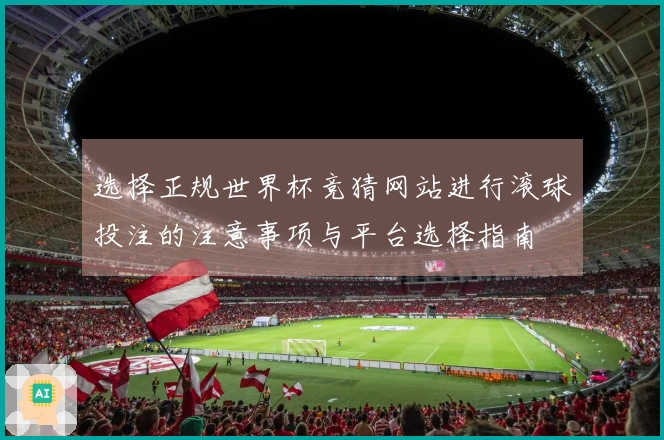 选择正规世界杯竞猜网站进行滚球投注的注意事项与平台选择指南