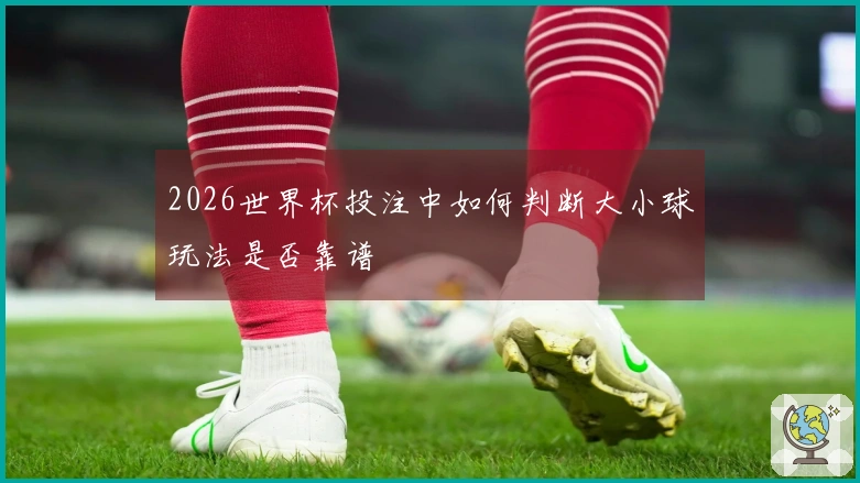 2026世界杯投注中如何判断大小球玩法是否靠谱